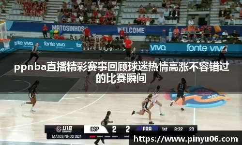 ppnba直播精彩赛事回顾球迷热情高涨不容错过的比赛瞬间