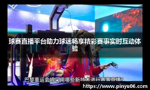 球赛直播平台助力球迷畅享精彩赛事实时互动体验