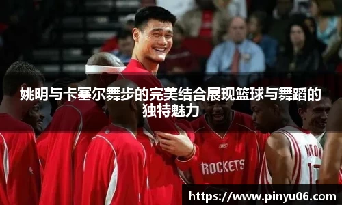 姚明与卡塞尔舞步的完美结合展现篮球与舞蹈的独特魅力